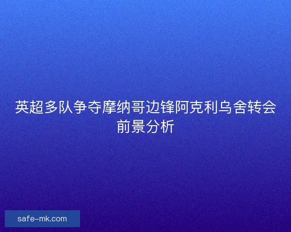 英超多队争夺摩纳哥边锋阿克利乌舍转会前景分析 英超多队争夺摩纳哥边锋阿克利乌舍转会前景分析
