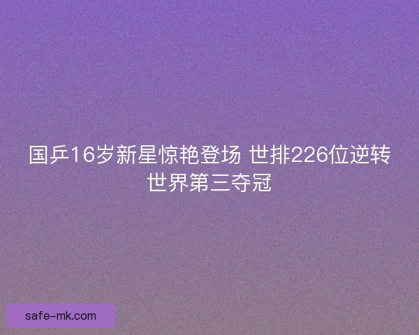 国乒16岁新星惊艳登场 世排226位逆转世界第三夺冠 国乒16岁新星惊艳登场 世排226位逆转世界第三夺冠