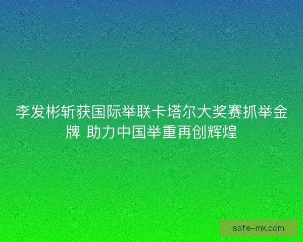 李发彬斩获国际举联卡塔尔大奖赛抓举金牌 助力中国举重再创辉煌 李发彬斩获国际举联卡塔尔大奖赛抓举金牌 助力中国举重再创辉煌