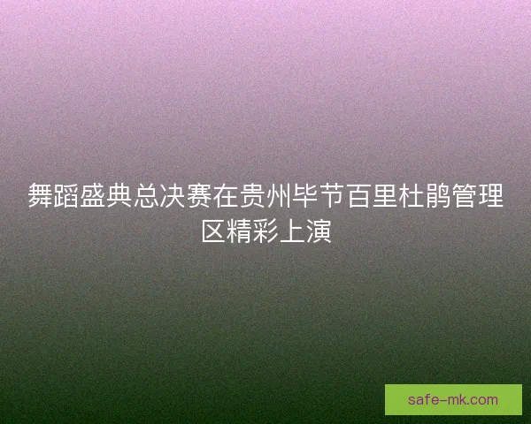 舞蹈盛典总决赛在贵州毕节百里杜鹃管理区精彩上演 舞蹈盛典总决赛在贵州毕节百里杜鹃管理区精彩上演