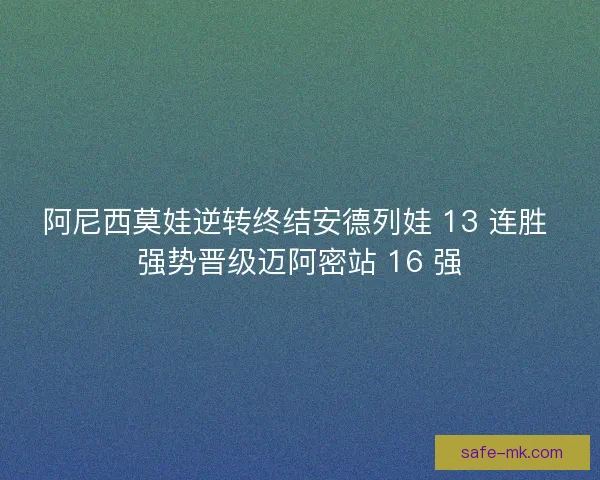 阿尼西莫娃逆转终结安德列娃 13 连胜 强势晋级迈阿密站 16 强