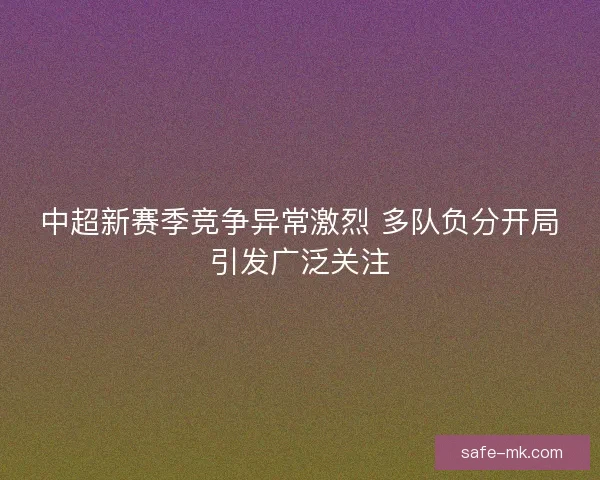 中超新赛季竞争异常激烈 多队负分开局引发广泛关注