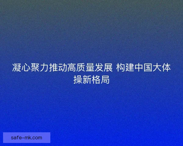 凝心聚力推动高质量发展 构建中国大体操新格局