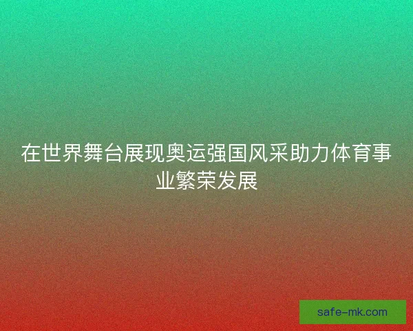 在世界舞台展现奥运强国风采助力体育事业繁荣发展