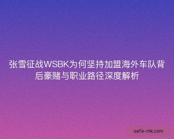 张雪征战WSBK为何坚持加盟海外车队背后豪赌与职业路径深度解析 张雪征战WSBK为何坚持加盟海外车队背后豪赌与职业路径深度解析