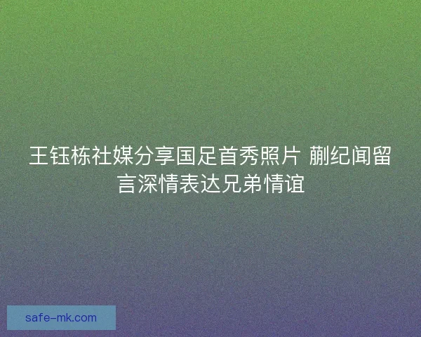 王钰栋社媒分享国足首秀照片 蒯纪闻留言深情表达兄弟情谊 王钰栋社媒分享国足首秀照片 蒯纪闻留言深情表达兄弟情谊