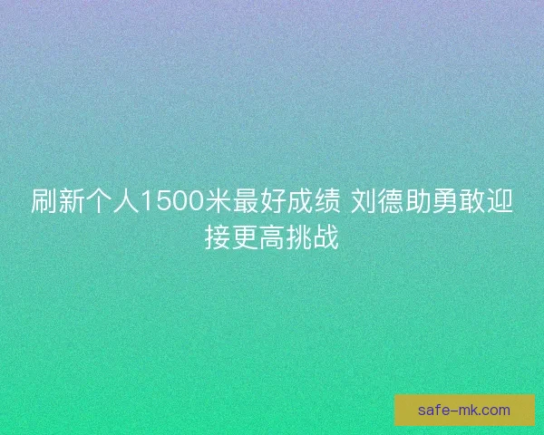 刷新个人1500米最好成绩 刘德助勇敢迎接更高挑战
