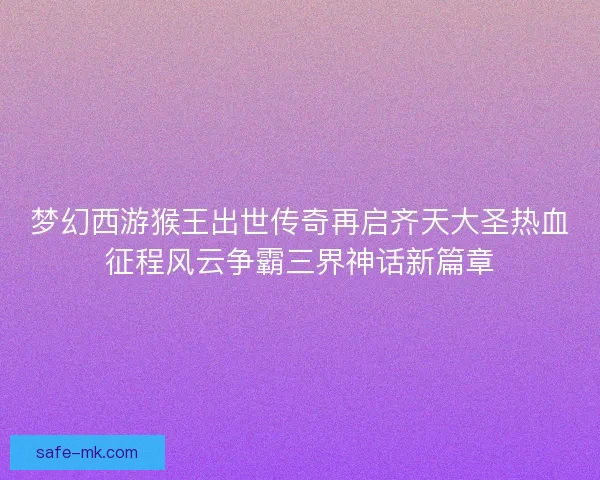 梦幻西游猴王出世传奇再启齐天大圣热血征程风云争霸三界神话新篇章