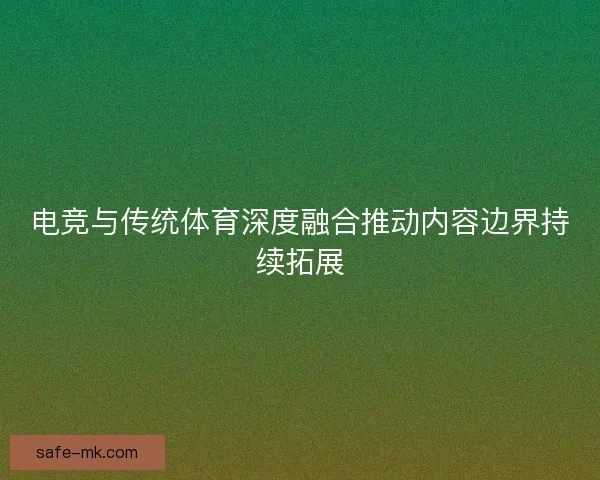 电竞与传统体育深度融合推动内容边界持续拓展 电竞与传统体育深度融合推动内容边界持续拓展