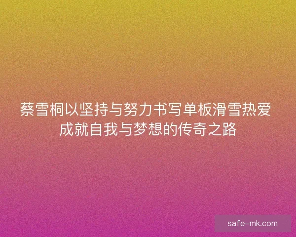 蔡雪桐以坚持与努力书写单板滑雪热爱 成就自我与梦想的传奇之路
