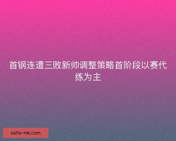 首钢连遭三败新帅调整策略首阶段以赛代练为主