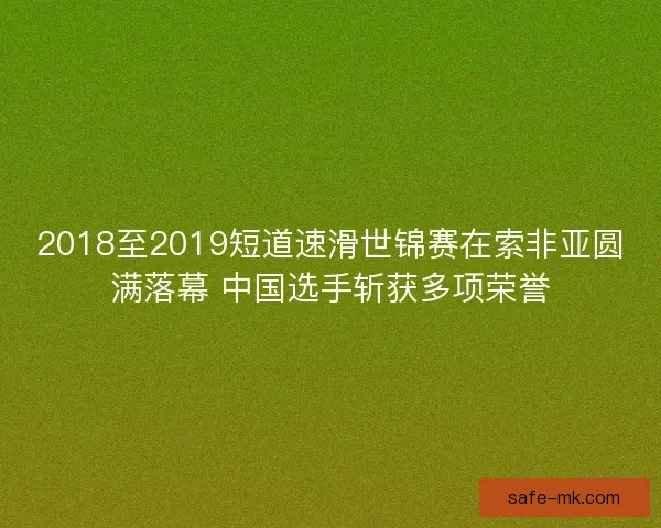 2018至2019短道速滑世锦赛在索非亚圆满落幕 中国选手斩获多项荣誉