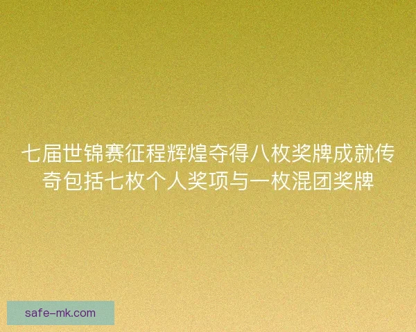 七届世锦赛征程辉煌夺得八枚奖牌成就传奇包括七枚个人奖项与一枚混团奖牌