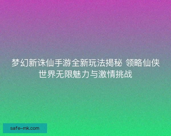 梦幻新诛仙手游全新玩法揭秘 领略仙侠世界无限魅力与激情挑战