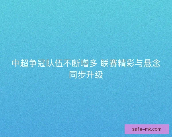 中超争冠队伍不断增多 联赛精彩与悬念同步升级 中超争冠队伍不断增多 联赛精彩与悬念同步升级