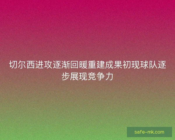 切尔西进攻逐渐回暖重建成果初现球队逐步展现竞争力 切尔西进攻逐渐回暖重建成果初现球队逐步展现竞争力