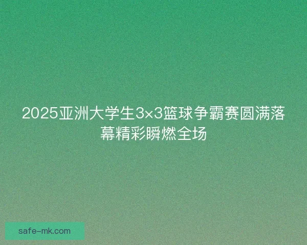 2025亚洲大学生3×3篮球争霸赛圆满落幕精彩瞬燃全场 2025亚洲大学生3×3篮球争霸赛圆满落幕精彩瞬燃全场