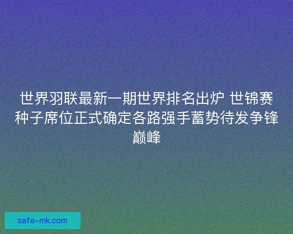 世界羽联最新一期世界排名出炉 世锦赛种子席位正式确定各路强手蓄势待发争锋巅峰 世界羽联最新一期世界排名出炉 世锦赛种子席位正式确定各路强手蓄势待发争锋巅峰