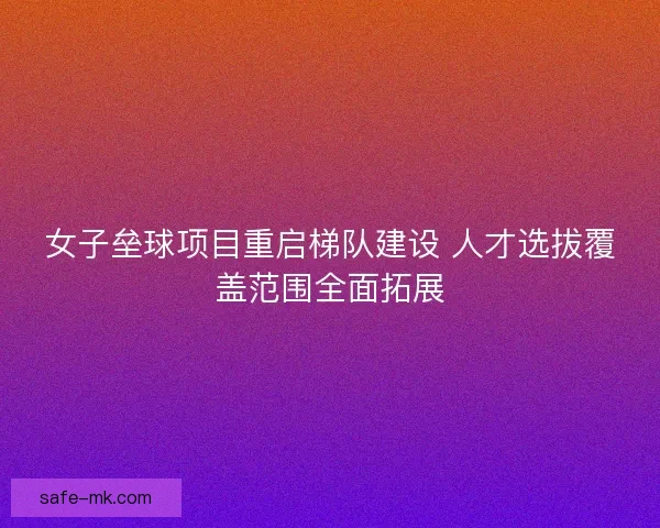 女子垒球项目重启梯队建设 人才选拔覆盖范围全面拓展 女子垒球项目重启梯队建设 人才选拔覆盖范围全面拓展